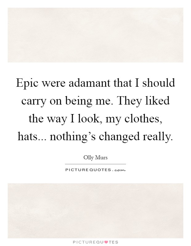 Epic were adamant that I should carry on being me. They liked the way I look, my clothes, hats... nothing's changed really. Picture Quote #1