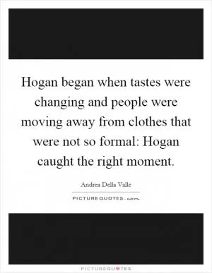 Hogan began when tastes were changing and people were moving away from clothes that were not so formal: Hogan caught the right moment Picture Quote #1