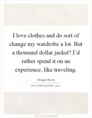 I love clothes and do sort of change my wardrobe a lot. But a thousand dollar jacket? I’d rather spend it on an experience, like traveling Picture Quote #1