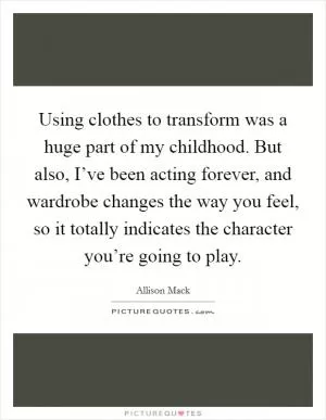 Using clothes to transform was a huge part of my childhood. But also, I’ve been acting forever, and wardrobe changes the way you feel, so it totally indicates the character you’re going to play Picture Quote #1