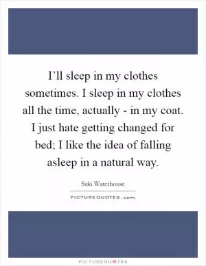I’ll sleep in my clothes sometimes. I sleep in my clothes all the time, actually - in my coat. I just hate getting changed for bed; I like the idea of falling asleep in a natural way Picture Quote #1