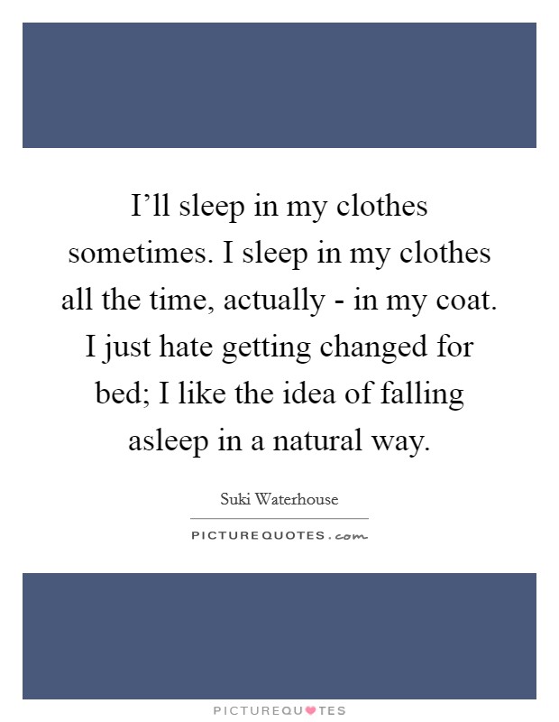 I'll sleep in my clothes sometimes. I sleep in my clothes all the time, actually - in my coat. I just hate getting changed for bed; I like the idea of falling asleep in a natural way. Picture Quote #1