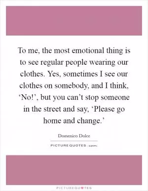 To me, the most emotional thing is to see regular people wearing our clothes. Yes, sometimes I see our clothes on somebody, and I think, ‘No!’, but you can’t stop someone in the street and say, ‘Please go home and change.’ Picture Quote #1