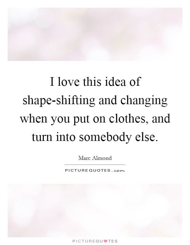 I love this idea of shape-shifting and changing when you put on clothes, and turn into somebody else. Picture Quote #1