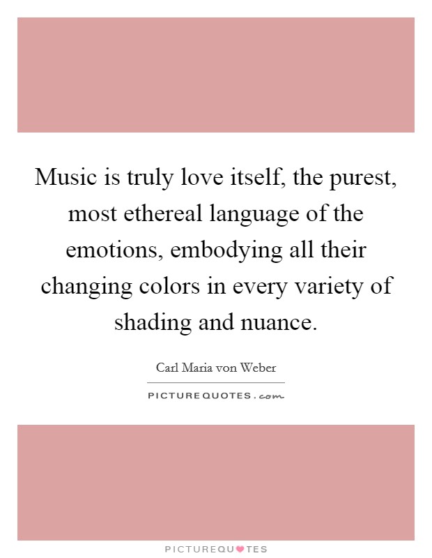Music is truly love itself, the purest, most ethereal language of the emotions, embodying all their changing colors in every variety of shading and nuance. Picture Quote #1