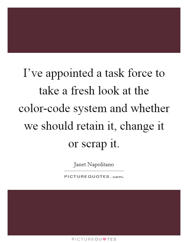 I've appointed a task force to take a fresh look at the color-code system and whether we should retain it, change it or scrap it. Picture Quote #1