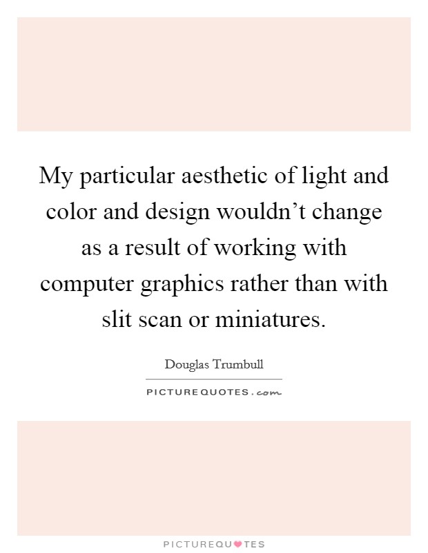 My particular aesthetic of light and color and design wouldn't change as a result of working with computer graphics rather than with slit scan or miniatures. Picture Quote #1