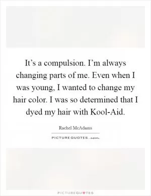 It’s a compulsion. I’m always changing parts of me. Even when I was young, I wanted to change my hair color. I was so determined that I dyed my hair with Kool-Aid Picture Quote #1