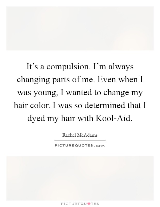 It's a compulsion. I'm always changing parts of me. Even when I was young, I wanted to change my hair color. I was so determined that I dyed my hair with Kool-Aid. Picture Quote #1