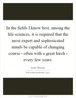 In the fields I know best, among the life sciences, it is required that the most expert and sophisticated minds be capable of changing course - often with a great lurch - every few years Picture Quote #1
