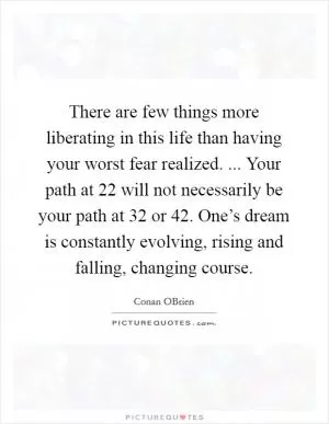 There are few things more liberating in this life than having your worst fear realized. ... Your path at 22 will not necessarily be your path at 32 or 42. One’s dream is constantly evolving, rising and falling, changing course Picture Quote #1