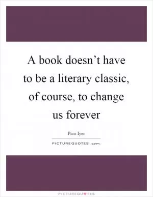 A book doesn’t have to be a literary classic, of course, to change us forever Picture Quote #1