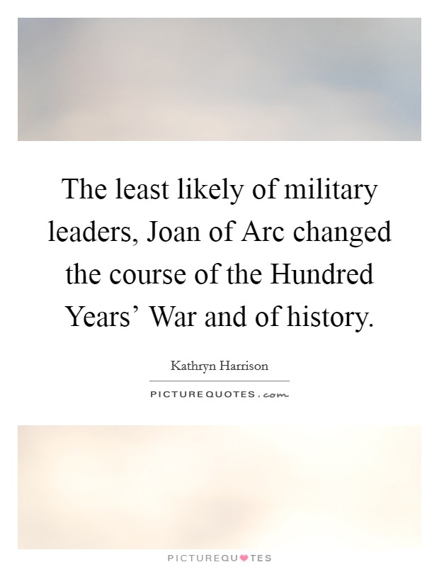 The least likely of military leaders, Joan of Arc changed the course of the Hundred Years' War and of history. Picture Quote #1