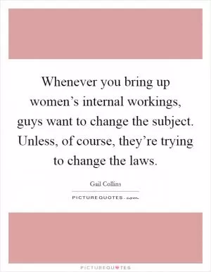 Whenever you bring up women’s internal workings, guys want to change the subject. Unless, of course, they’re trying to change the laws Picture Quote #1