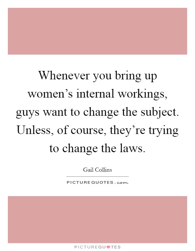 Whenever you bring up women's internal workings, guys want to change the subject. Unless, of course, they're trying to change the laws. Picture Quote #1