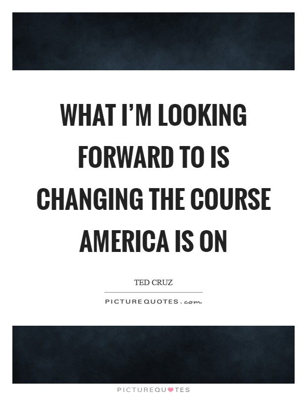 What I'm looking forward to is changing the course America is on Picture Quote #1