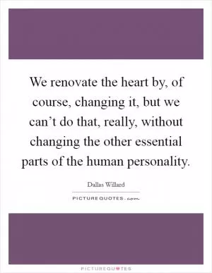 We renovate the heart by, of course, changing it, but we can’t do that, really, without changing the other essential parts of the human personality Picture Quote #1