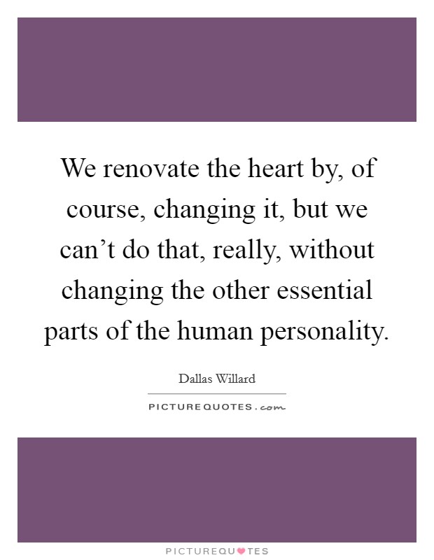 We renovate the heart by, of course, changing it, but we can't do that, really, without changing the other essential parts of the human personality. Picture Quote #1