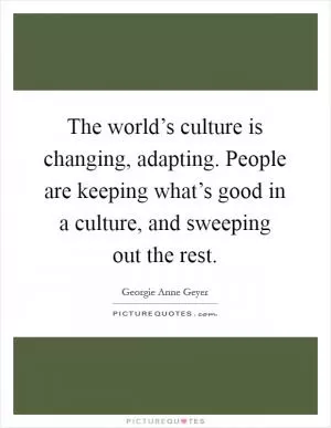 The world’s culture is changing, adapting. People are keeping what’s good in a culture, and sweeping out the rest Picture Quote #1