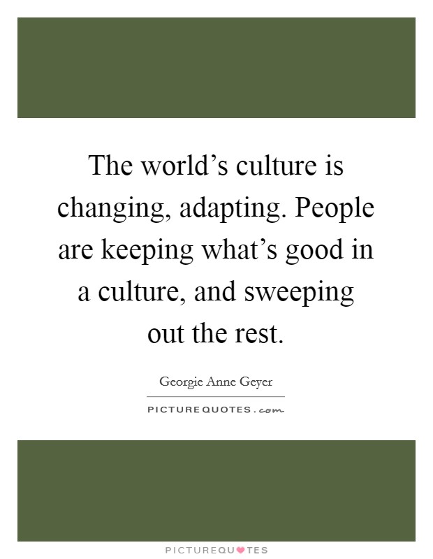The world's culture is changing, adapting. People are keeping what's good in a culture, and sweeping out the rest. Picture Quote #1