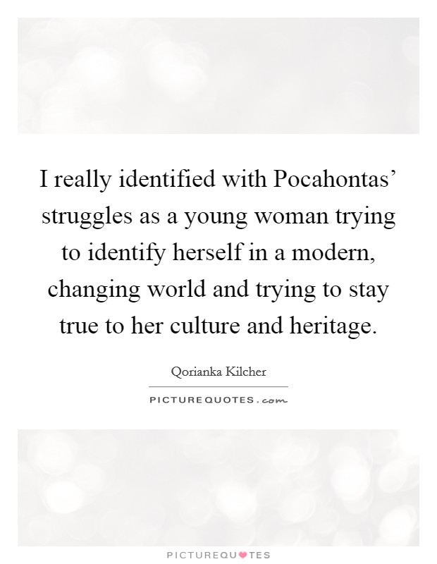 I really identified with Pocahontas' struggles as a young woman trying to identify herself in a modern, changing world and trying to stay true to her culture and heritage. Picture Quote #1