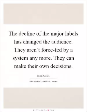 The decline of the major labels has changed the audience. They aren’t force-fed by a system any more. They can make their own decisions Picture Quote #1