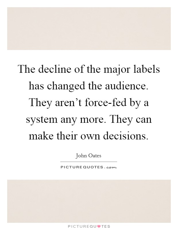 The decline of the major labels has changed the audience. They aren't force-fed by a system any more. They can make their own decisions. Picture Quote #1