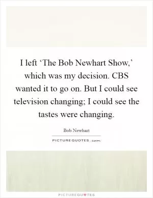 I left ‘The Bob Newhart Show,’ which was my decision. CBS wanted it to go on. But I could see television changing; I could see the tastes were changing Picture Quote #1