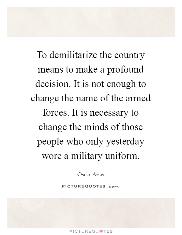 To demilitarize the country means to make a profound decision. It is not enough to change the name of the armed forces. It is necessary to change the minds of those people who only yesterday wore a military uniform. Picture Quote #1