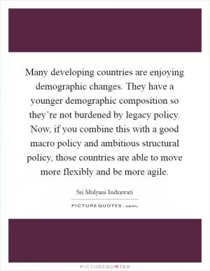 Many developing countries are enjoying demographic changes. They have a younger demographic composition so they’re not burdened by legacy policy. Now, if you combine this with a good macro policy and ambitious structural policy, those countries are able to move more flexibly and be more agile Picture Quote #1