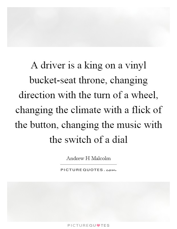 A driver is a king on a vinyl bucket-seat throne, changing direction with the turn of a wheel, changing the climate with a flick of the button, changing the music with the switch of a dial Picture Quote #1