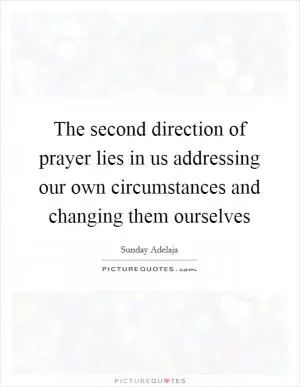 The second direction of prayer lies in us addressing our own circumstances and changing them ourselves Picture Quote #1