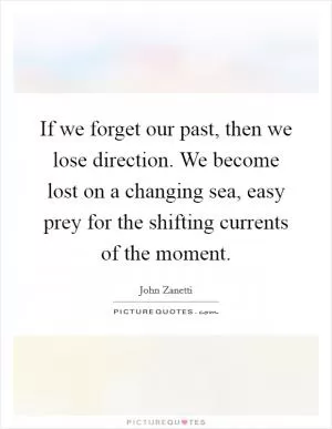 If we forget our past, then we lose direction. We become lost on a changing sea, easy prey for the shifting currents of the moment Picture Quote #1