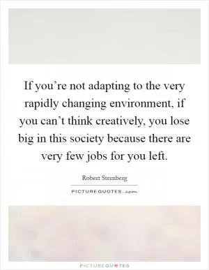 If you’re not adapting to the very rapidly changing environment, if you can’t think creatively, you lose big in this society because there are very few jobs for you left Picture Quote #1