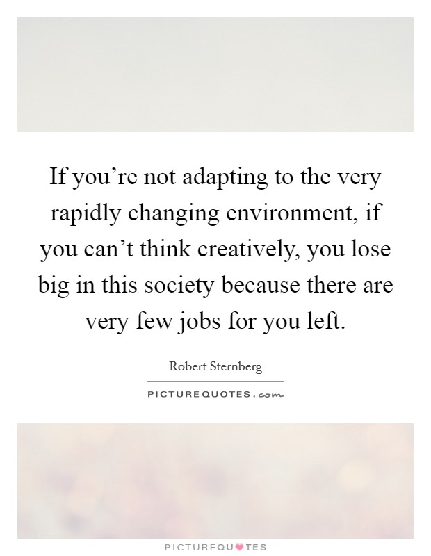 If you're not adapting to the very rapidly changing environment, if you can't think creatively, you lose big in this society because there are very few jobs for you left. Picture Quote #1