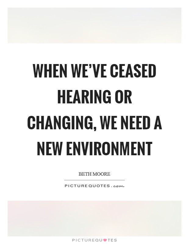 When we've ceased hearing or changing, we need a new environment Picture Quote #1