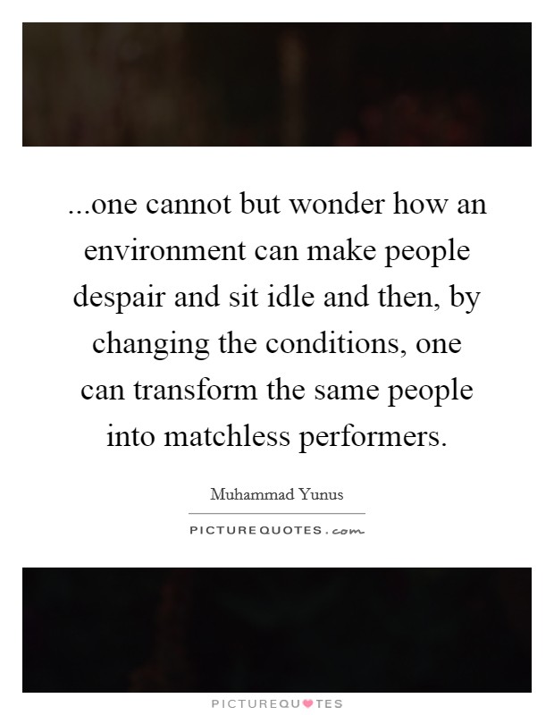 ...one cannot but wonder how an environment can make people despair and sit idle and then, by changing the conditions, one can transform the same people into matchless performers. Picture Quote #1