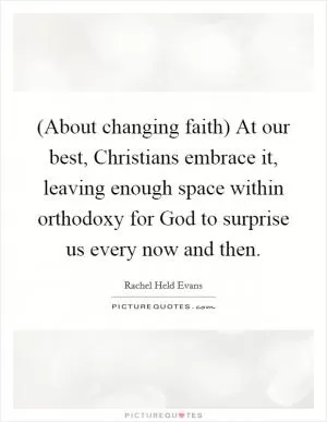 (About changing faith) At our best, Christians embrace it, leaving enough space within orthodoxy for God to surprise us every now and then Picture Quote #1