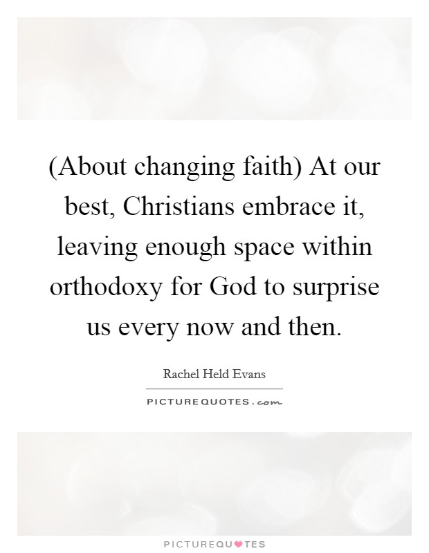 (About changing faith) At our best, Christians embrace it, leaving enough space within orthodoxy for God to surprise us every now and then. Picture Quote #1