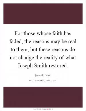 For those whose faith has faded, the reasons may be real to them, but these reasons do not change the reality of what Joseph Smith restored Picture Quote #1