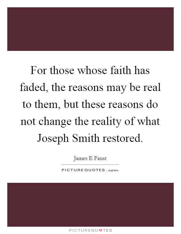 For those whose faith has faded, the reasons may be real to them, but these reasons do not change the reality of what Joseph Smith restored. Picture Quote #1
