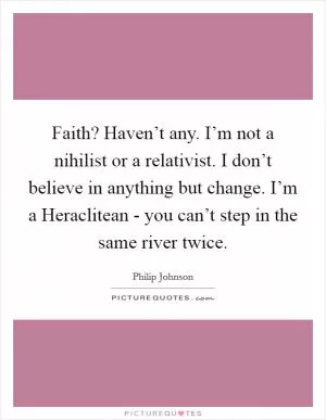 Faith? Haven’t any. I’m not a nihilist or a relativist. I don’t believe in anything but change. I’m a Heraclitean - you can’t step in the same river twice Picture Quote #1