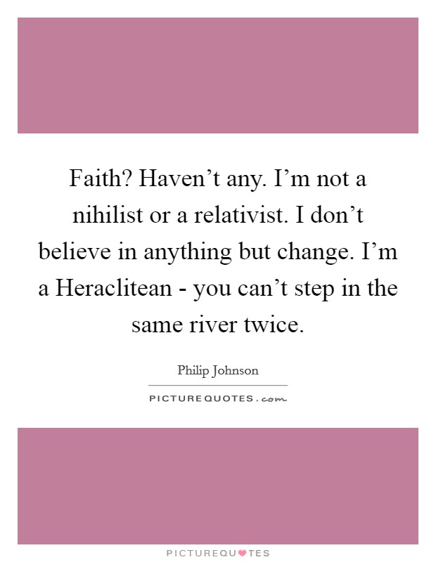 Faith? Haven't any. I'm not a nihilist or a relativist. I don't believe in anything but change. I'm a Heraclitean - you can't step in the same river twice. Picture Quote #1