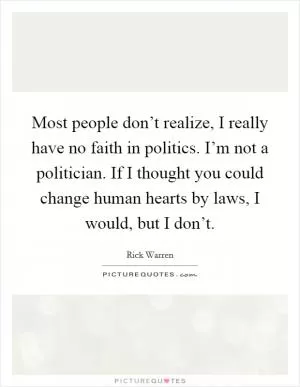 Most people don’t realize, I really have no faith in politics. I’m not a politician. If I thought you could change human hearts by laws, I would, but I don’t Picture Quote #1