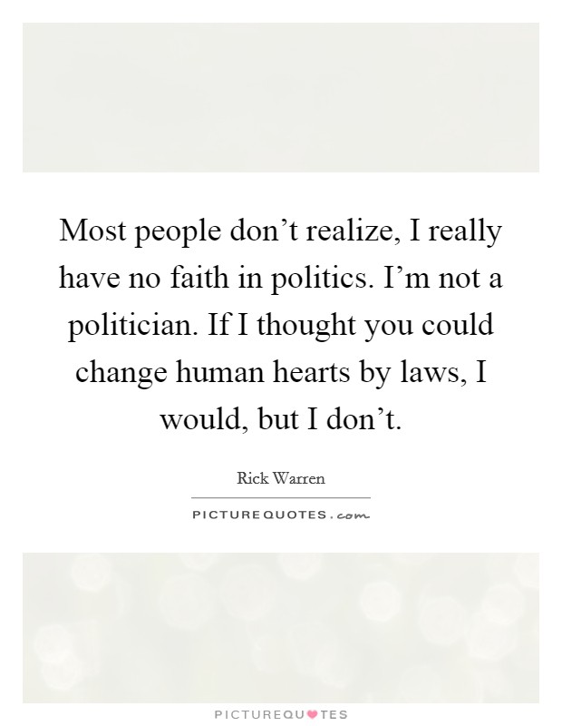 Most people don't realize, I really have no faith in politics. I'm not a politician. If I thought you could change human hearts by laws, I would, but I don't. Picture Quote #1