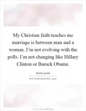 My Christian faith teaches me marriage is between man and a woman. I’m not evolving with the polls. I’m not changing like Hillary Clinton or Barack Obama Picture Quote #1