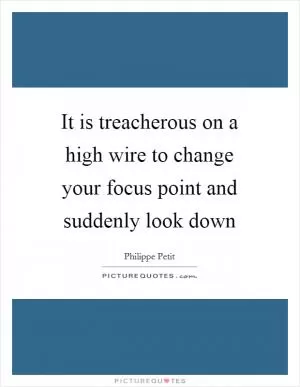 It is treacherous on a high wire to change your focus point and suddenly look down Picture Quote #1