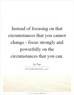 Instead of focusing on that circumstances that you cannot change - focus strongly and powerfully on the circumstances that you can Picture Quote #1