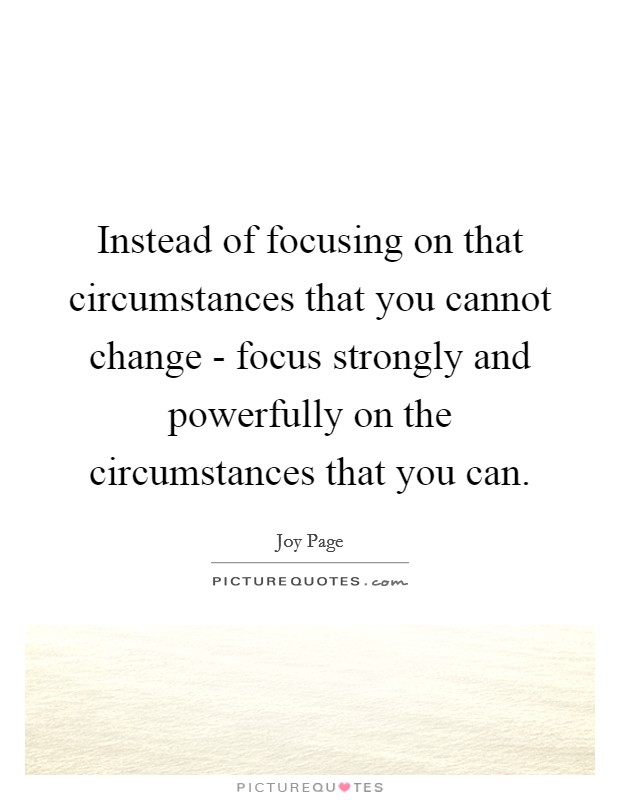 Instead of focusing on that circumstances that you cannot change - focus strongly and powerfully on the circumstances that you can. Picture Quote #1