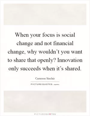When your focus is social change and not financial change, why wouldn’t you want to share that openly? Innovation only succeeds when it’s shared Picture Quote #1